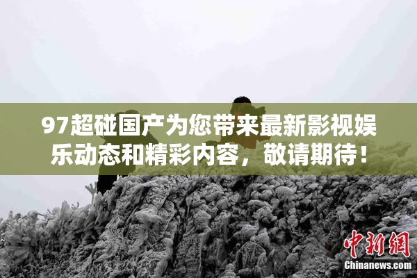 97超碰国产为您带来最新影视娱乐动态和精彩内容，敬请期待！
