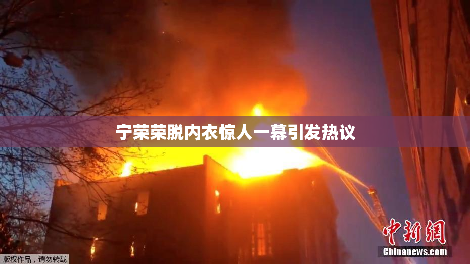 宁荣荣脱内衣惊人一幕引发热议