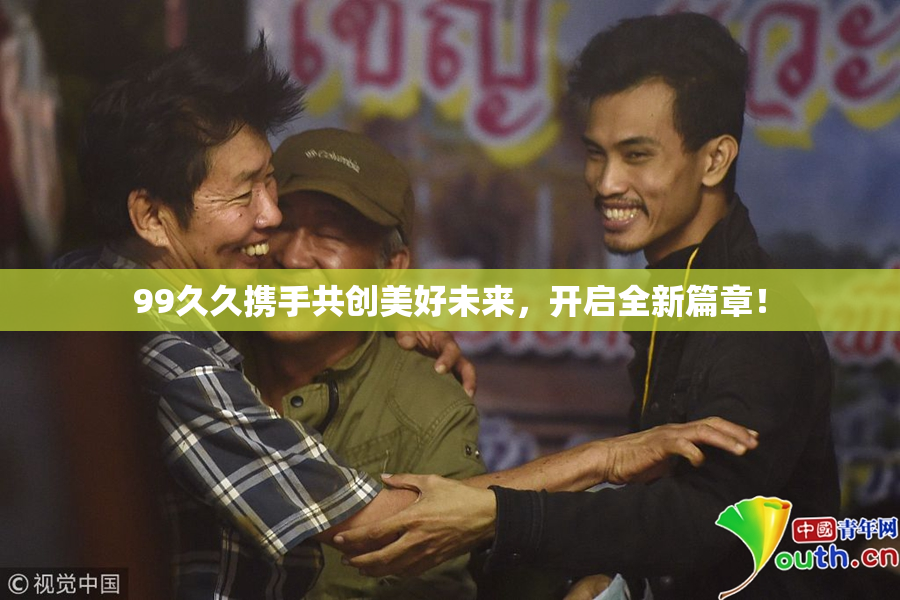99久久携手共创美好未来，开启全新篇章！