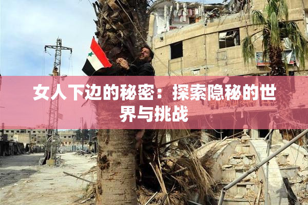 女人下边的秘密：探索隐秘的世界与挑战