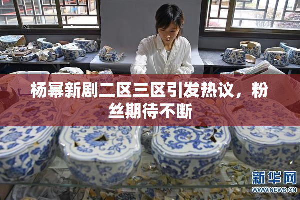 杨幂新剧二区三区引发热议，粉丝期待不断