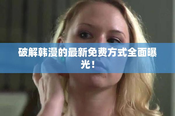 破解韩漫的最新免费方式全面曝光！