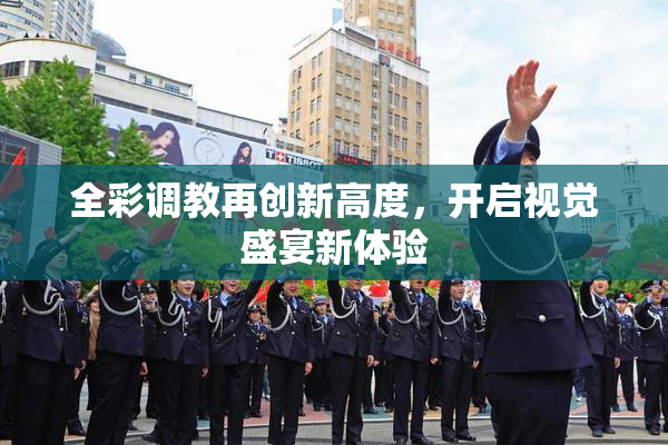 全彩调教再创新高度，开启视觉盛宴新体验
