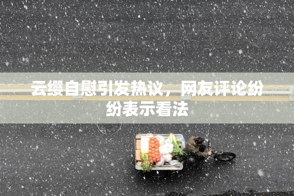 云缨自慰引发热议，网友评论纷纷表示看法