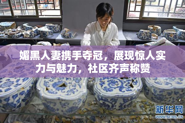 媚黑人妻携手夺冠，展现惊人实力与魅力，社区齐声称赞