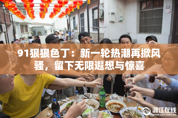 91狠狠色丁：新一轮热潮再掀风骚，留下无限遐想与惊喜