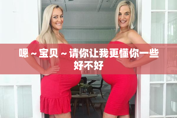 嗯～宝贝～请你让我更懂你一些好不好