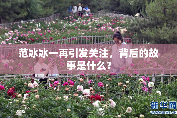 范冰冰一再引发关注，背后的故事是什么？