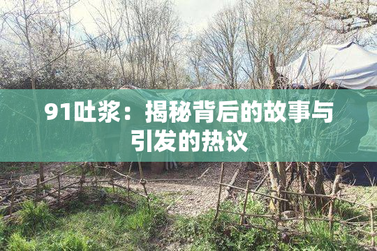 91吐浆：揭秘背后的故事与引发的热议