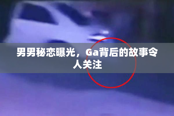 男男秘恋曝光，Ga背后的故事令人关注