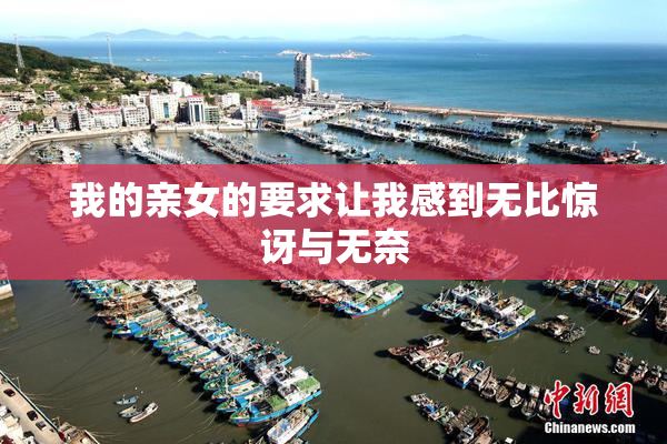 我的亲女的要求让我感到无比惊讶与无奈