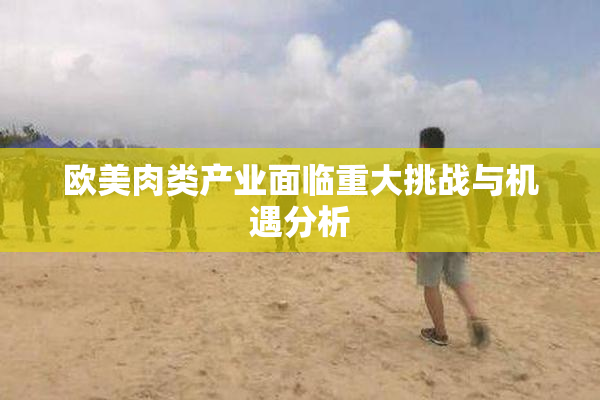 欧美肉类产业面临重大挑战与机遇分析