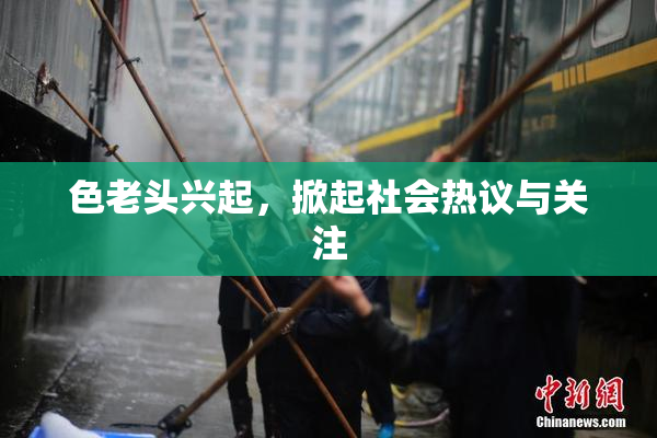 色老头兴起，掀起社会热议与关注