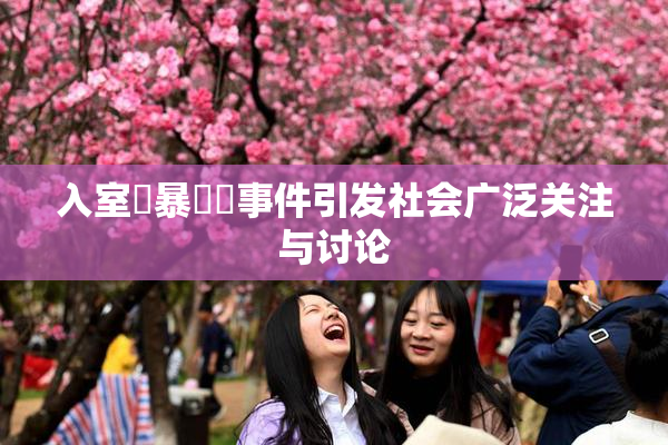 入室強暴強姦事件引发社会广泛关注与讨论