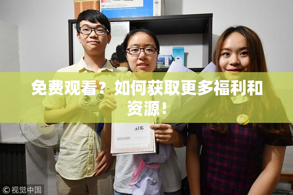 免费观看？如何获取更多福利和资源！