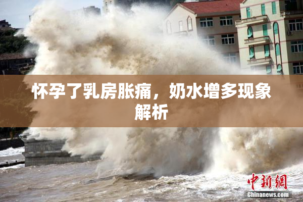 怀孕了乳房胀痛，奶水增多现象解析