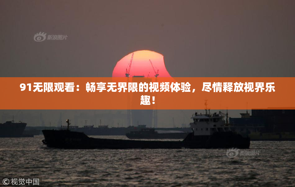 91无限观看：畅享无界限的视频体验，尽情释放视界乐趣！