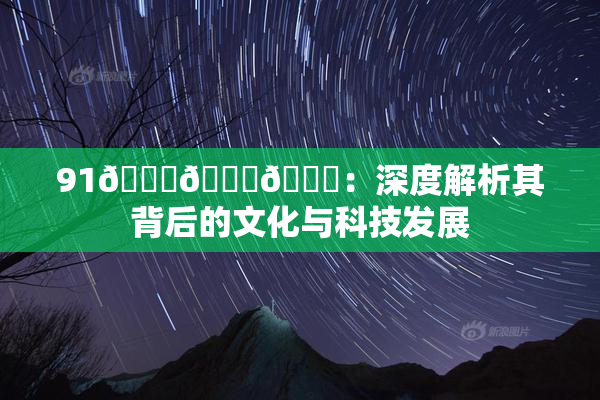 91🍆🍑🔞：深度解析其背后的文化与科技发展