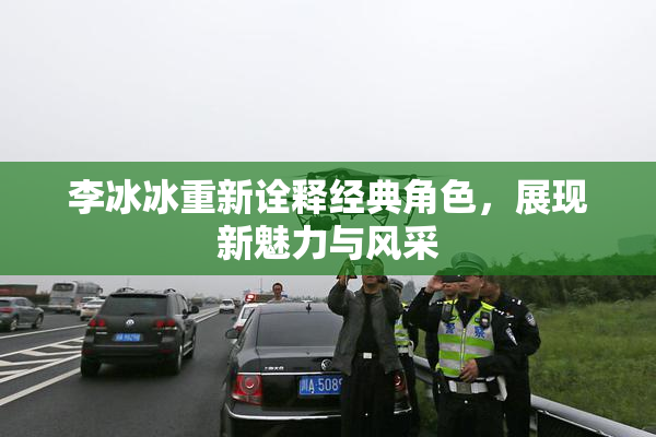 李冰冰重新诠释经典角色，展现新魅力与风采