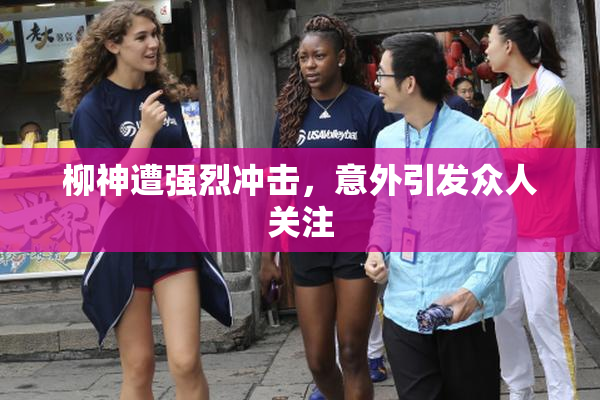 柳神遭强烈冲击，意外引发众人关注