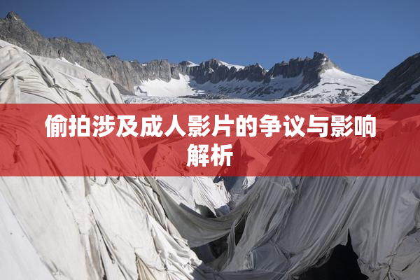 偷拍涉及成人影片的争议与影响解析