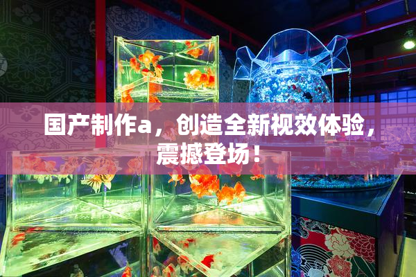 国产制作a，创造全新视效体验，震撼登场！