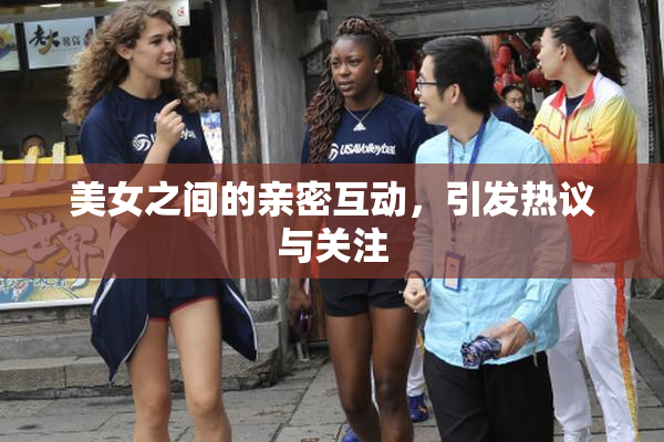 美女之间的亲密互动，引发热议与关注