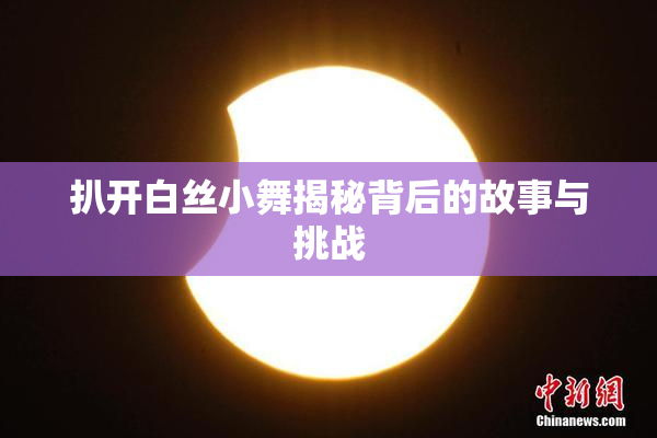 扒开白丝小舞揭秘背后的故事与挑战