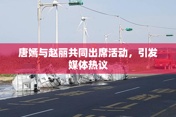 唐嫣与赵丽共同出席活动，引发媒体热议