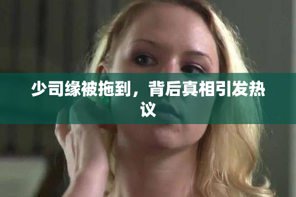 少司缘被拖到，背后真相引发热议