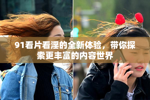 91看片看淫的全新体验，带你探索更丰富的内容世界