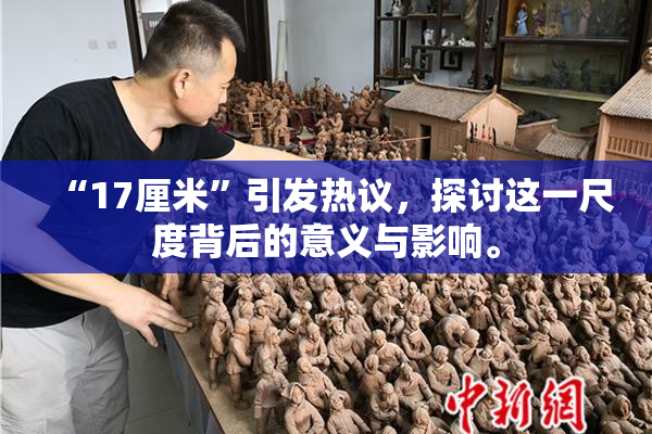 “17厘米”引发热议，探讨这一尺度背后的意义与影响。