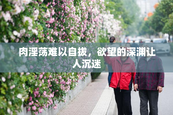 肉淫荡难以自拔，欲望的深渊让人沉迷
