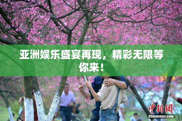 亚洲娱乐盛宴再现，精彩无限等你来！