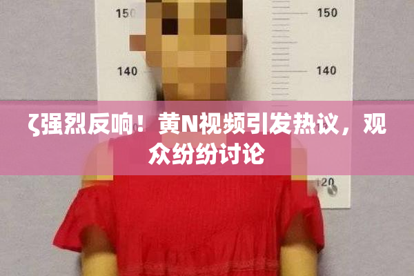 ζ强烈反响！黄Ν视频引发热议，观众纷纷讨论