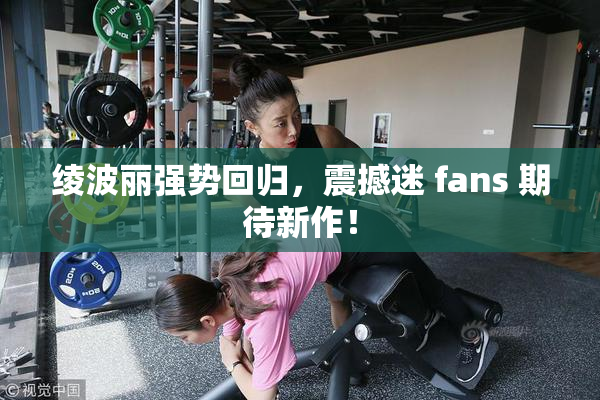 绫波丽强势回归，震撼迷 fans 期待新作！