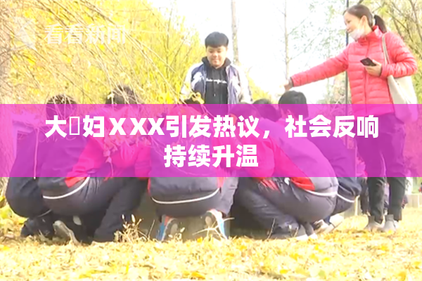 大婬妇ⅩXX引发热议，社会反响持续升温