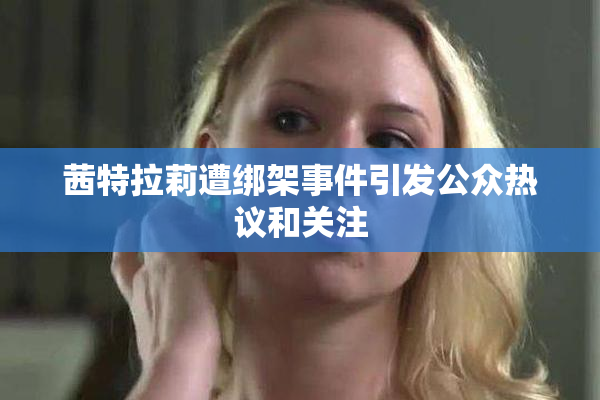 茜特拉莉遭绑架事件引发公众热议和关注