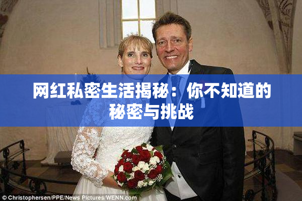 网红私密生活揭秘：你不知道的秘密与挑战