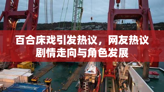 百合床戏引发热议，网友热议剧情走向与角色发展