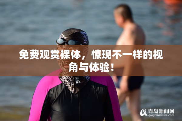 免费观赏裸体，惊现不一样的视角与体验！