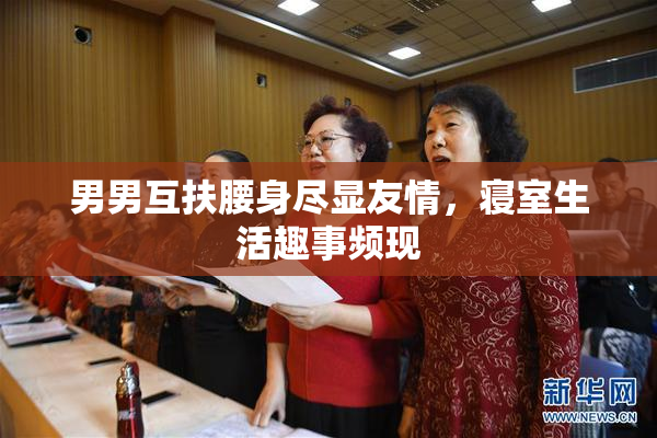 男男互扶腰身尽显友情，寝室生活趣事频现