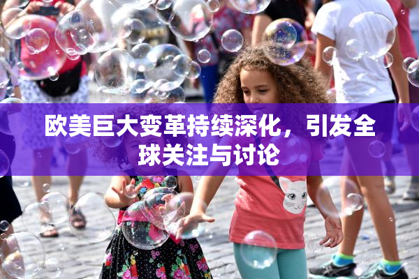 欧美巨大变革持续深化，引发全球关注与讨论