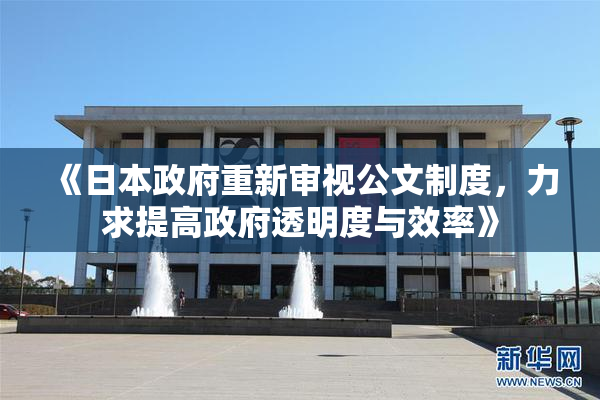 《日本政府重新审视公文制度，力求提高政府透明度与效率》