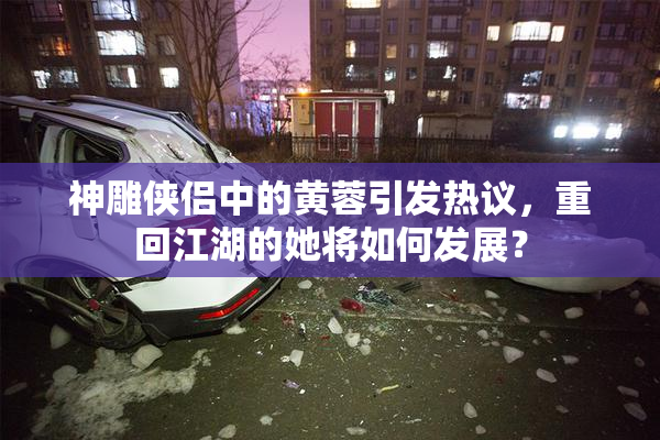 神雕侠侣中的黄蓉引发热议，重回江湖的她将如何发展？