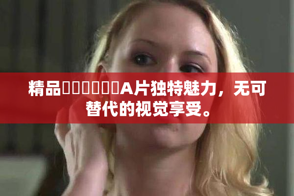 精品❌‌❌‌❌‌A片独特魅力，无可替代的视觉享受。