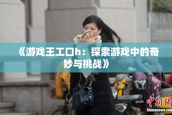 《游戏王工口h：探索游戏中的奇妙与挑战》