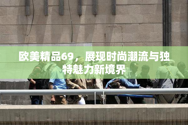 欧美精品69，展现时尚潮流与独特魅力新境界