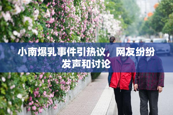 小南爆乳事件引热议，网友纷纷发声和讨论