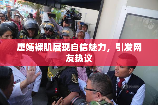 唐嫣裸肌展现自信魅力，引发网友热议